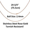 N021 - 1 pc. 304 Stainless Steel Rose Gold Plated Ball Chain Necklaces - 75.5cm (29 3/4") - Ball size: 2.4mm - Hypoallergenic! Tarnish Resistant!